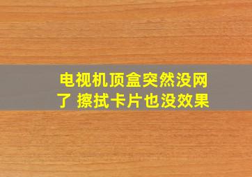 电视机顶盒突然没网了 擦拭卡片也没效果